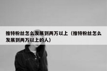 推特粉丝怎么发展到两万以上（推特粉丝怎么发展到两万以上的人）