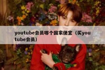 youtube会员哪个国家便宜（买youtube会员）