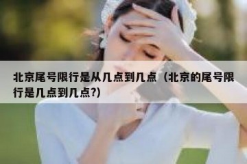 北京尾号限行是从几点到几点（北京的尾号限行是几点到几点?）