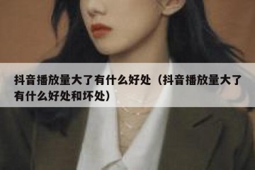 抖音播放量大了有什么好处（抖音播放量大了有什么好处和坏处）