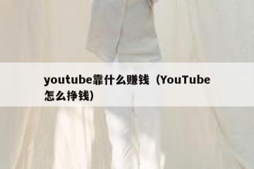 youtube靠什么赚钱（YouTube怎么挣钱）