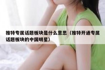 推特专属话题板块是什么意思（推特开通专属话题板块的中国明星）