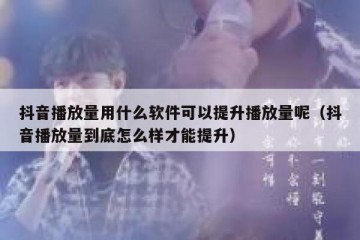 抖音播放量用什么软件可以提升播放量呢（抖音播放量到底怎么样才能提升）