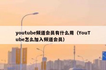 youtube频道会员有什么用（YouTube怎么加入频道会员）