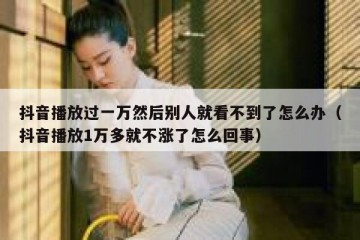 抖音播放过一万然后别人就看不到了怎么办（抖音播放1万多就不涨了怎么回事）