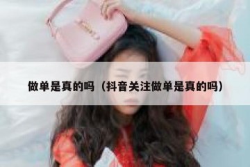 做单是真的吗（抖音关注做单是真的吗）