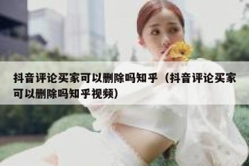抖音评论买家可以删除吗知乎（抖音评论买家可以删除吗知乎视频）