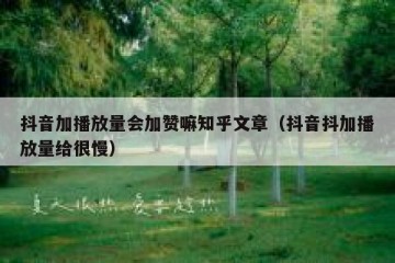 抖音加播放量会加赞嘛知乎文章（抖音抖加播放量给很慢）