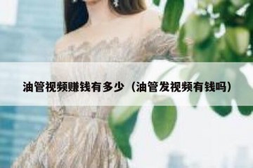 油管视频赚钱有多少（油管发视频有钱吗）