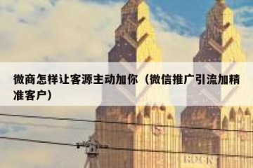 微商怎样让客源主动加你（微信推广引流加精准客户）