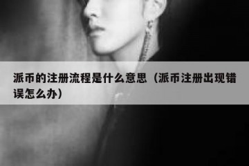 派币的注册流程是什么意思（派币注册出现错误怎么办）