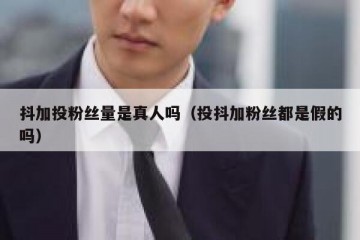 抖加投粉丝量是真人吗（投抖加粉丝都是假的吗）