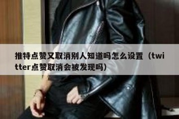 推特点赞又取消别人知道吗怎么设置（twitter点赞取消会被发现吗）