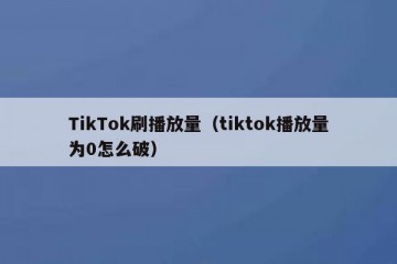 TikTok刷播放量（tiktok播放量为0怎么破）