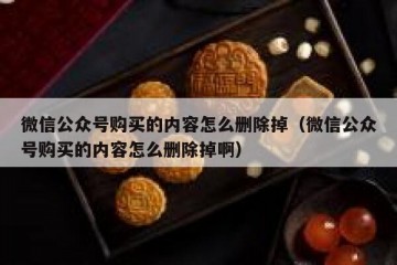 微信公众号购买的内容怎么删除掉（微信公众号购买的内容怎么删除掉啊）