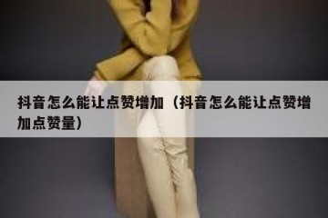 抖音怎么能让点赞增加（抖音怎么能让点赞增加点赞量）