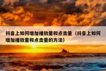 抖音上如何增加播放量和点击量（抖音上如何增加播放量和点击量的方法）
