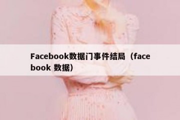 Facebook数据门事件结局（facebook 数据）