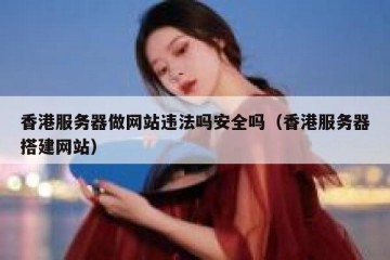 香港服务器做网站违法吗安全吗（香港服务器搭建网站）