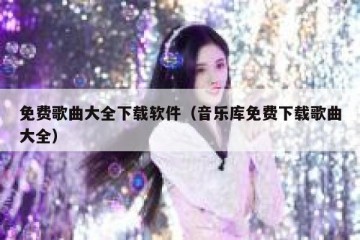 免费歌曲大全下载软件（音乐库免费下载歌曲大全）