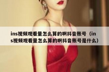 ins视频观看量怎么算的啊抖音账号（ins视频观看量怎么算的啊抖音账号是什么）