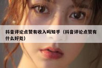 抖音评论点赞有收入吗知乎（抖音评论点赞有什么好处）