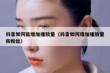 抖音如何能增加播放量（抖音如何增加播放量和粉丝）