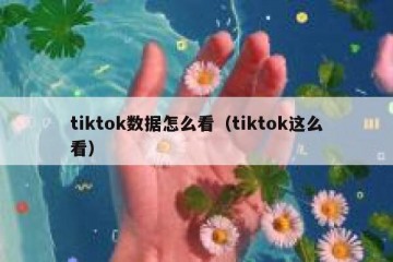 tiktok数据怎么看（tiktok这么看）