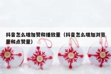 抖音怎么增加赞和播放量（抖音怎么增加浏览量和点赞量）