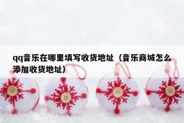 qq音乐在哪里填写收货地址（音乐商城怎么添加收货地址）