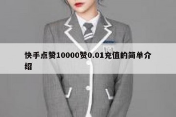 快手点赞10000赞0.01充值的简单介绍