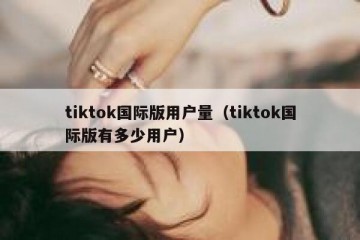 tiktok国际版用户量（tiktok国际版有多少用户）