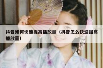 抖音如何快速提高播放量（抖音怎么快速提高播放量）