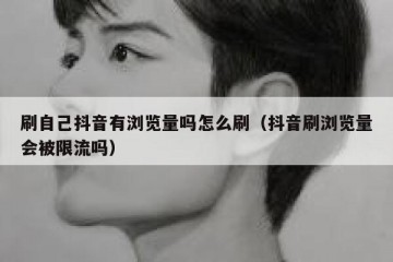 刷自己抖音有浏览量吗怎么刷（抖音刷浏览量会被限流吗）