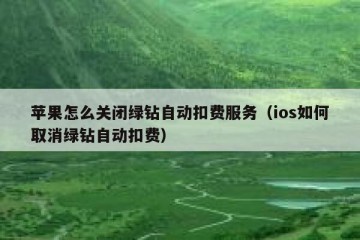 苹果怎么关闭绿钻自动扣费服务（ios如何取消绿钻自动扣费）
