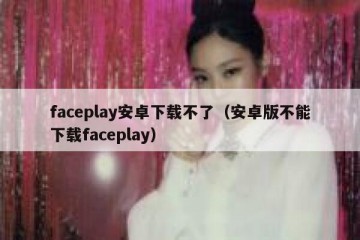 faceplay安卓下载不了（安卓版不能下载faceplay）
