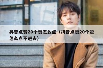 抖音点赞20个赞怎么点（抖音点赞20个赞怎么点不进去）