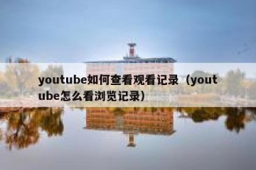 youtube如何查看观看记录（youtube怎么看浏览记录）