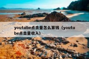 youtube点击量怎么算钱（youtube点击量收入）