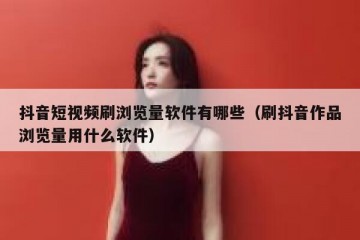 抖音短视频刷浏览量软件有哪些（刷抖音作品浏览量用什么软件）