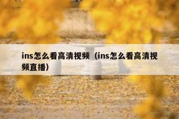ins怎么看高清视频（ins怎么看高清视频直播）