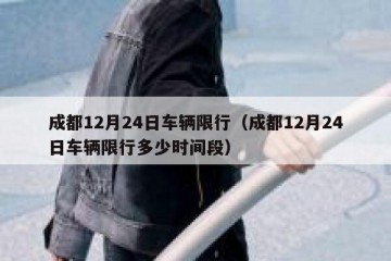 成都12月24日车辆限行（成都12月24日车辆限行多少时间段）