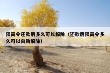 限高令还款后多久可以解除（还款后限高令多久可以自动解除）