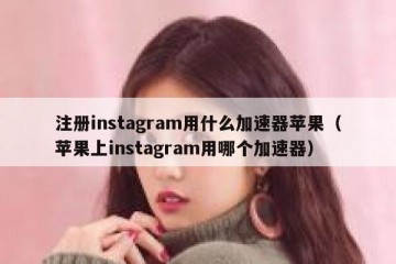 注册instagram用什么加速器苹果（苹果上instagram用哪个加速器）