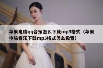 苹果电脑qq音乐怎么下载mp3格式（苹果电脑音乐下载mp3格式怎么设置）