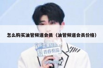 怎么购买油管频道会员（油管频道会员价格）