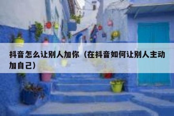 抖音怎么让别人加你（在抖音如何让别人主动加自己）