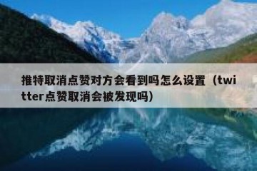 推特取消点赞对方会看到吗怎么设置（twitter点赞取消会被发现吗）