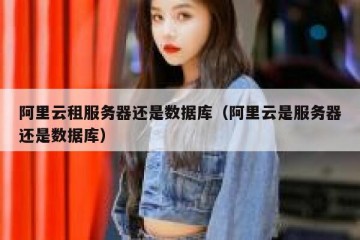 阿里云租服务器还是数据库（阿里云是服务器还是数据库）