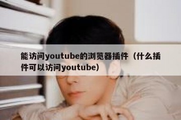 能访问youtube的浏览器插件（什么插件可以访问youtube）